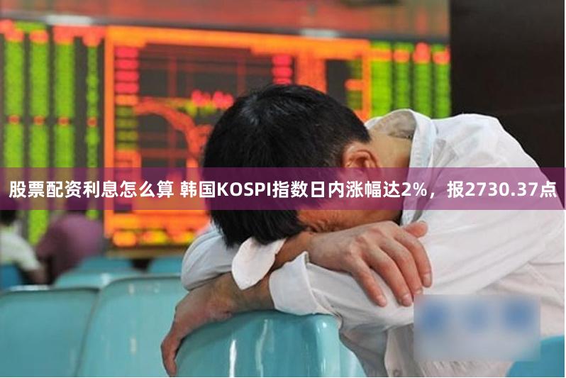 股票配资利息怎么算 韩国KOSPI指数日内涨幅达2%，报2730.37点