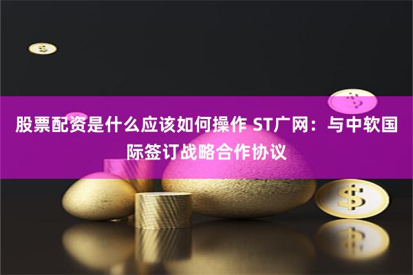 股票配资是什么应该如何操作 ST广网：与中软国际签订战略合作协议