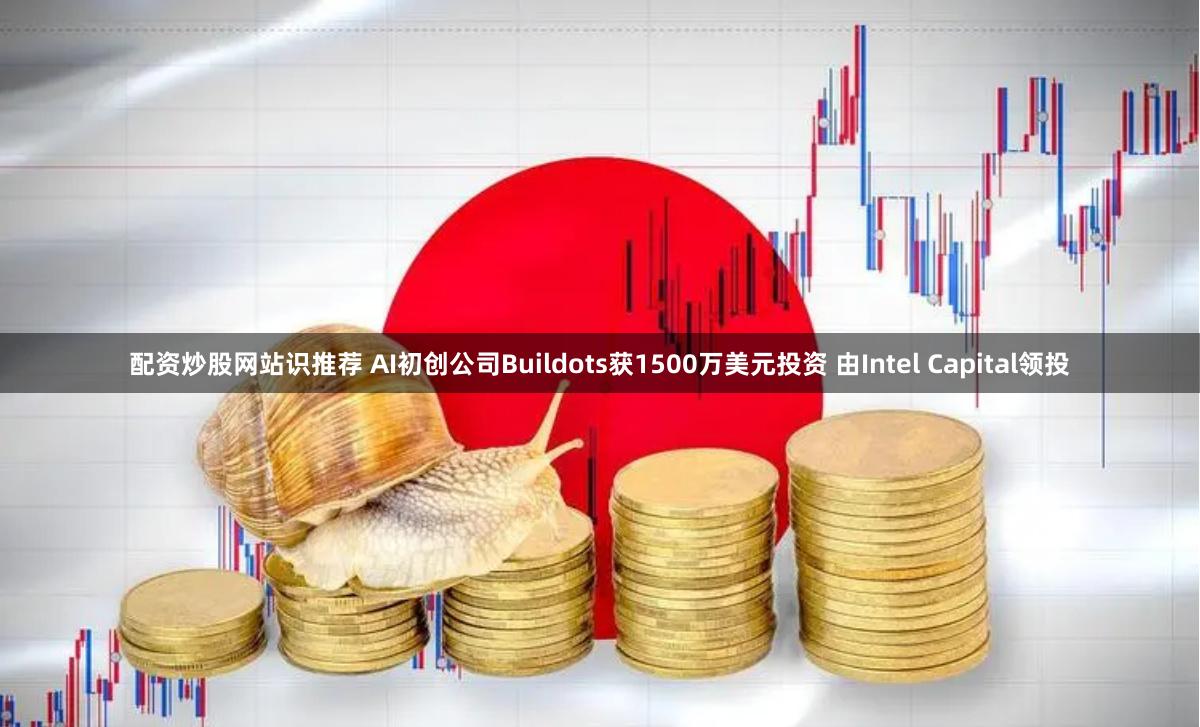 配资炒股网站识推荐 AI初创公司Buildots获1500万美元投资 由Intel Capital领投