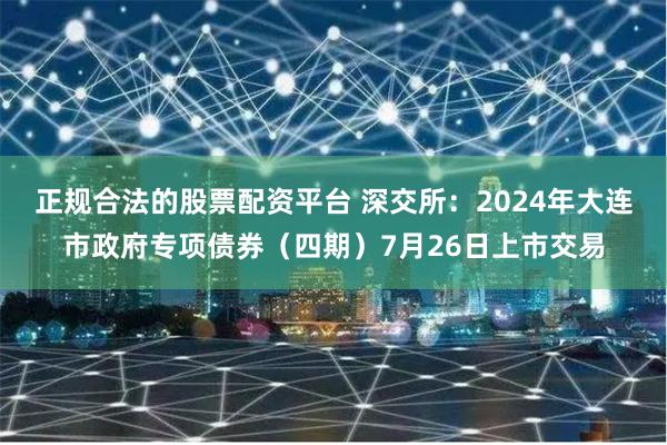 正规合法的股票配资平台 深交所：2024年大连市政府专项债券（四期）7月26日上市交易