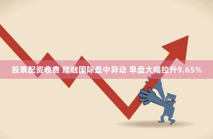 股票配资收费 欣融国际盘中异动 早盘大幅拉升9.65%