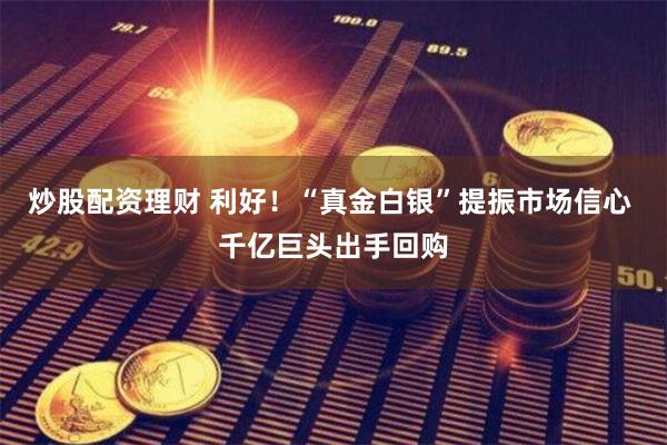 炒股配资理财 利好！“真金白银”提振市场信心 千亿巨头出手回购