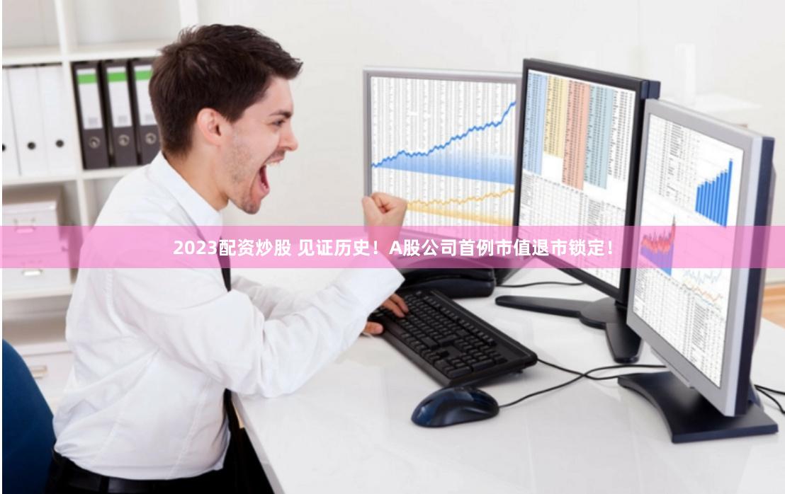 2023配资炒股 见证历史！A股公司首例市值退市锁定！