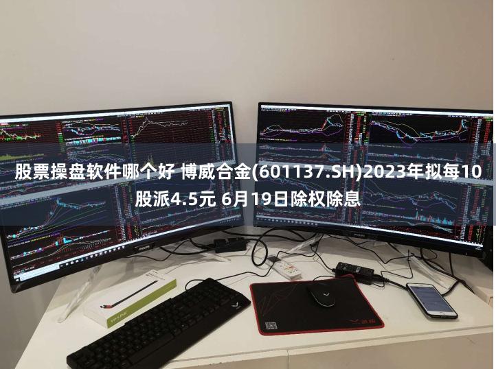 股票操盘软件哪个好 博威合金(601137.SH)2023年拟每10股派4.5元 6月19日除权除息