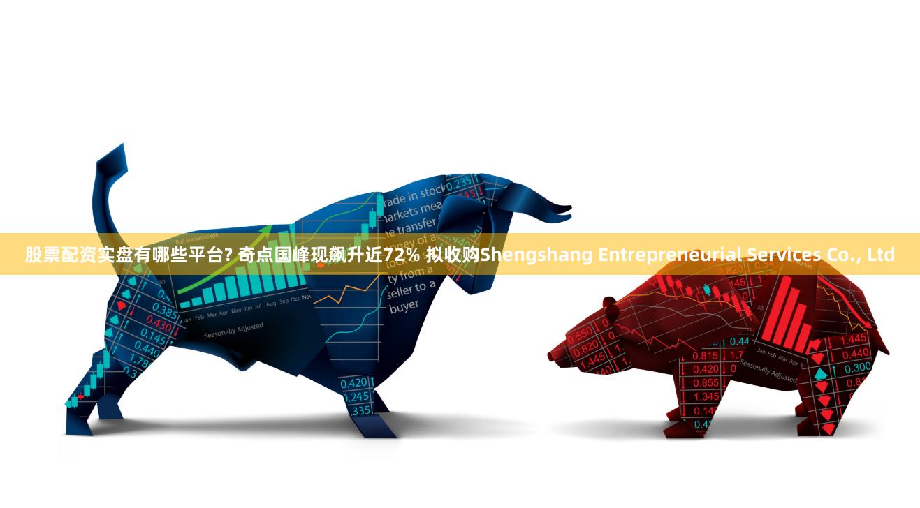 股票配资实盘有哪些平台? 奇点国峰现飙升近72% 拟收购Shengshang Entrepreneurial Services Co., Ltd