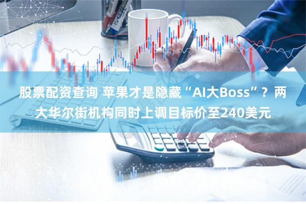 股票配资查询 苹果才是隐藏“AI大Boss”？两大华尔街机构同时上调目标价至240美元