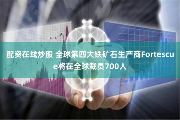 配资在线炒股 全球第四大铁矿石生产商Fortescue将在全球裁员700人