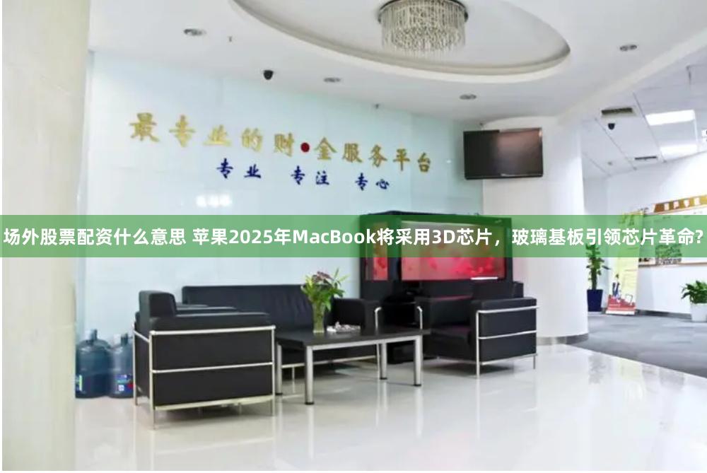 场外股票配资什么意思 苹果2025年MacBook将采用3D芯片，玻璃基板引领芯片革命?