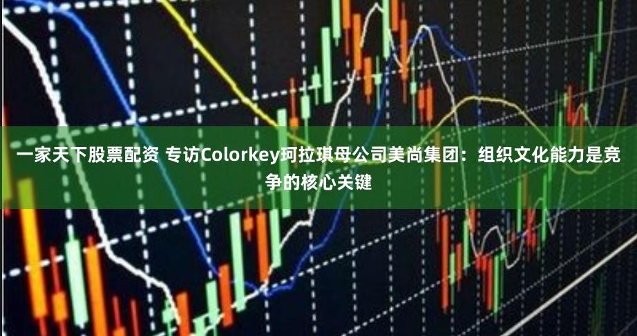 一家天下股票配资 专访Colorkey珂拉琪母公司美尚集团：组织文化能力是竞争的核心关键