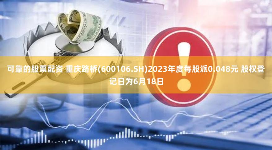 可靠的股票配资 重庆路桥(600106.SH)2023年度每股派0.048元 股权登记日为6月18日