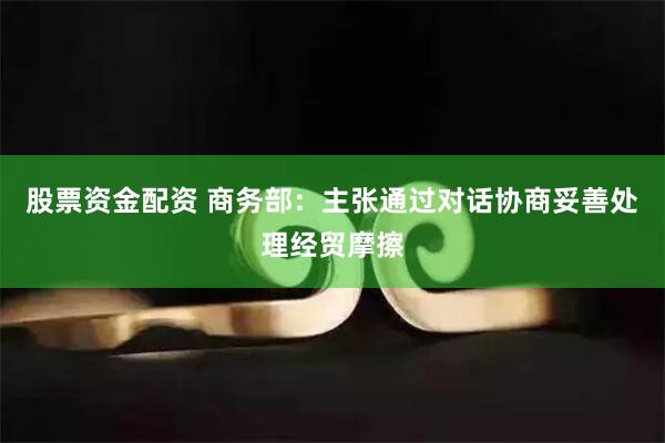 股票资金配资 商务部：主张通过对话协商妥善处理经贸摩擦