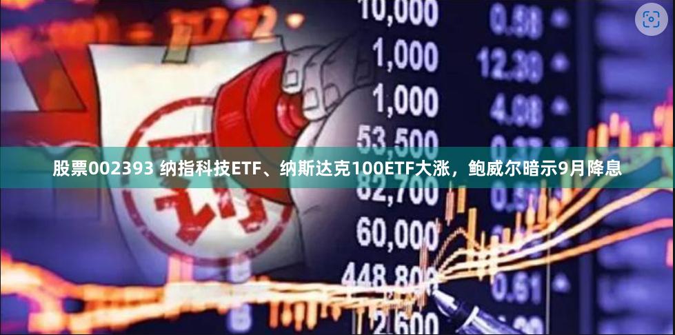 股票002393 纳指科技ETF、纳斯达克100ETF大涨，鲍威尔暗示9月降息