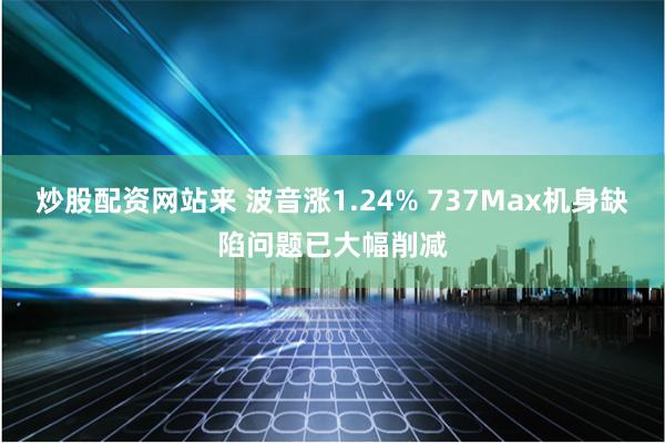 炒股配资网站来 波音涨1.24% 737Max机身缺陷问题已大幅削减