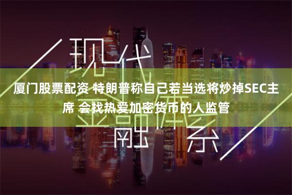 厦门股票配资 特朗普称自己若当选将炒掉SEC主席 会找热爱加密货币的人监管