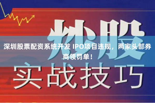 深圳股票配资系统开发 IPO项目违规，两家头部券商领罚单！