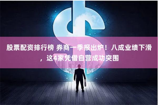 股票配资排行榜 券商一季报出炉！八成业绩下滑，这4家凭借自营成功突围