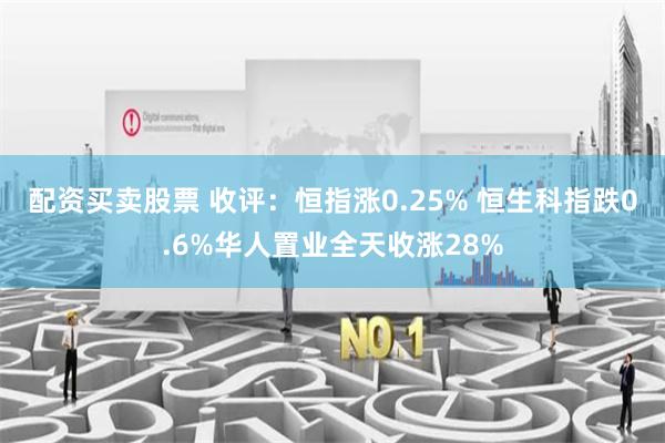 配资买卖股票 收评：恒指涨0.25% 恒生科指跌0.6%华人置业全天收涨28%