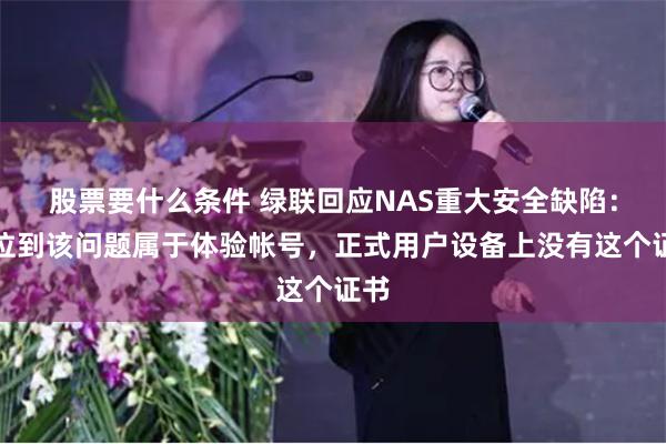 股票要什么条件 绿联回应NAS重大安全缺陷：定位到该问题属于体验帐号，正式用户设备上没有这个证书