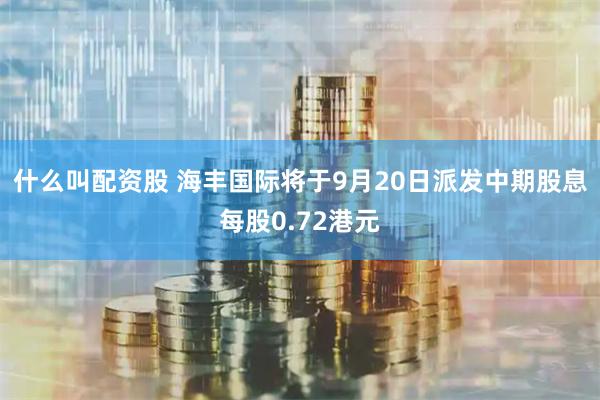 什么叫配资股 海丰国际将于9月20日派发中期股息每股0.72港元