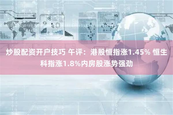 炒股配资开户技巧 午评：港股恒指涨1.45% 恒生科指涨1.8%内房股涨势强劲