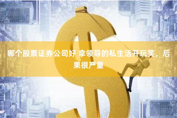 哪个股票证券公司好 拿领导的私生活开玩笑，后果很严重