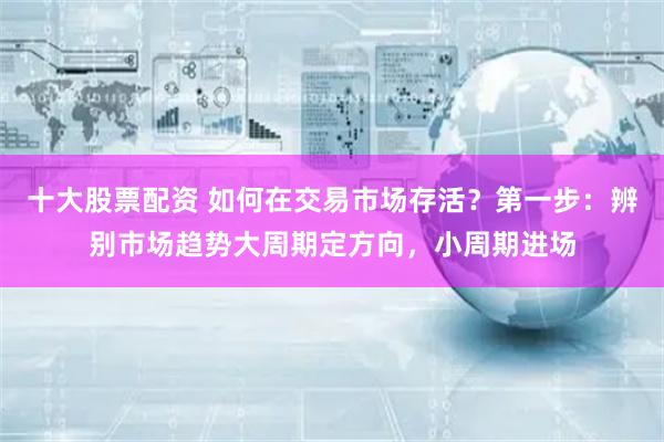 十大股票配资 如何在交易市场存活？第一步：辨别市场趋势大周期定方向，小周期进场