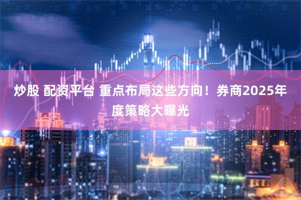 炒股 配资平台 重点布局这些方向！券商2025年度策略大曝光