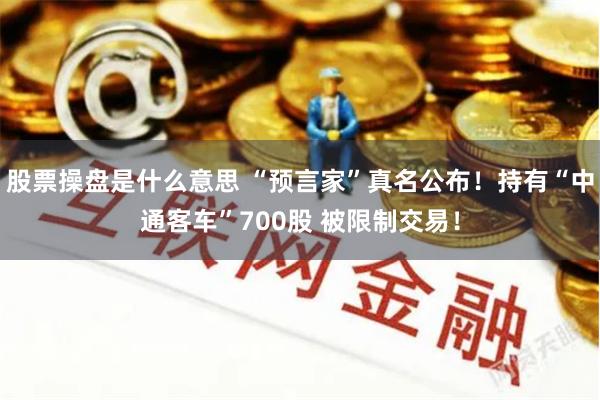 股票操盘是什么意思 “预言家”真名公布！持有“中通客车”700股 被限制交易！