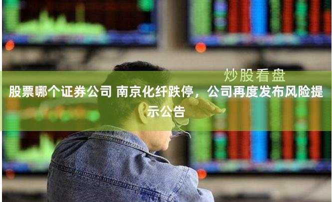 股票哪个证券公司 南京化纤跌停，公司再度发布风险提示公告