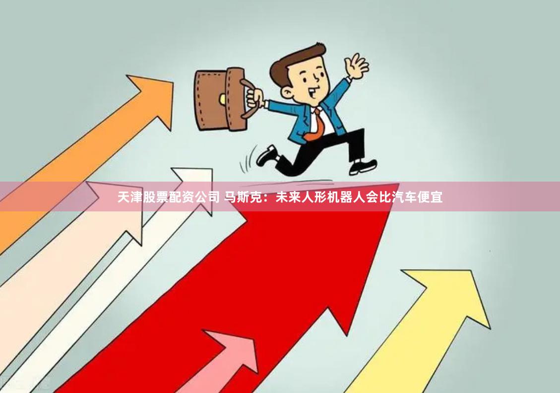 天津股票配资公司 马斯克：未来人形机器人会比汽车便宜