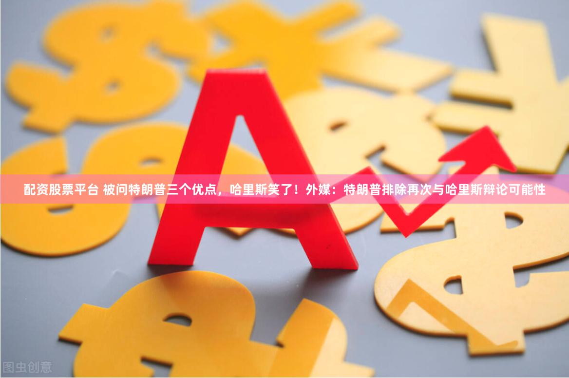 配资股票平台 被问特朗普三个优点，哈里斯笑了！外媒：特朗普排除再次与哈里斯辩论可能性