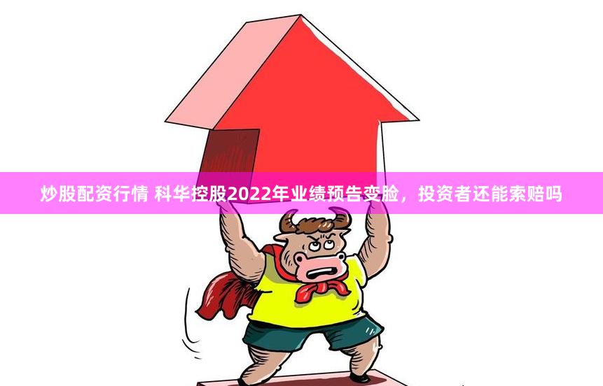 炒股配资行情 科华控股2022年业绩预告变脸，投资者还能索赔吗