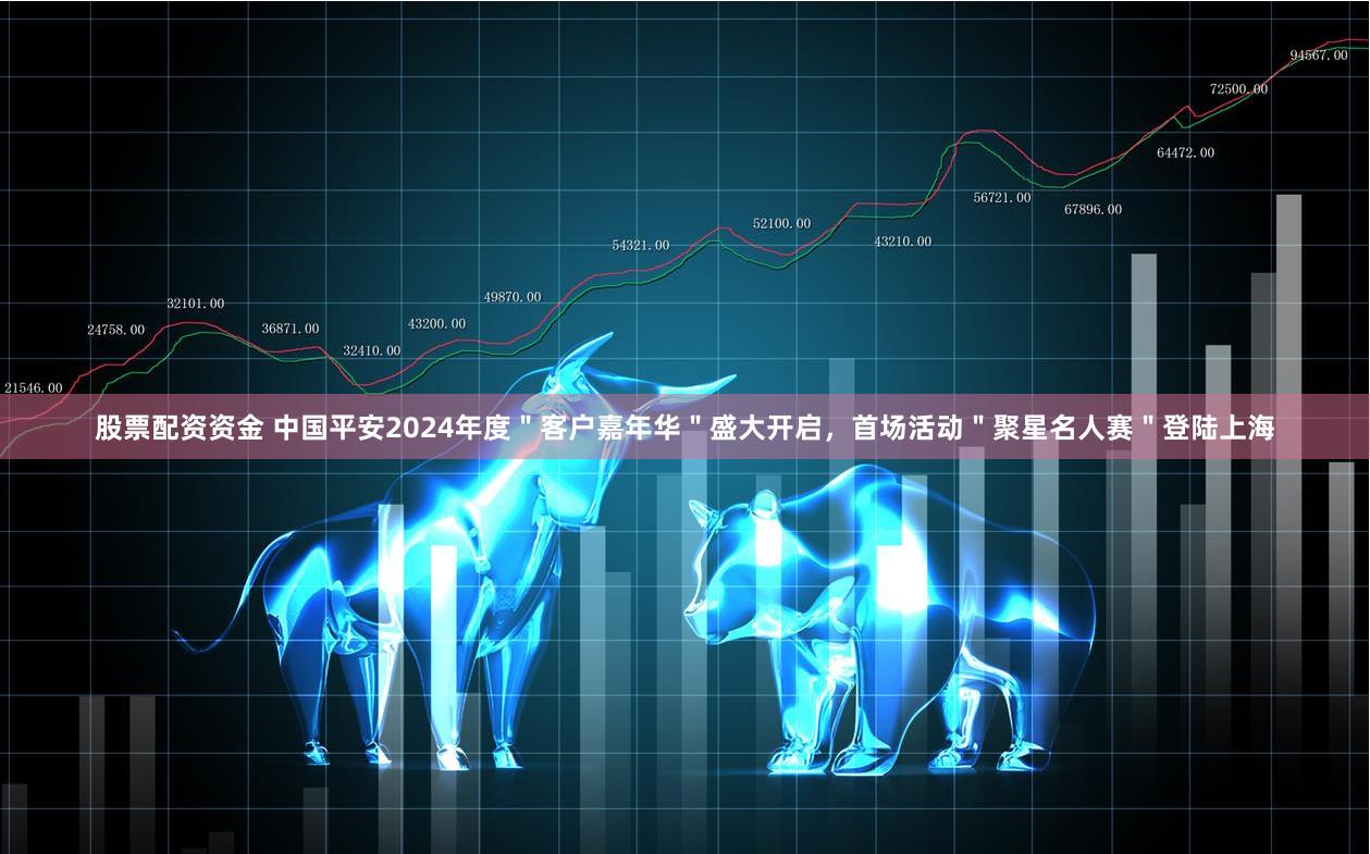 股票配资资金 中国平安2024年度＂客户嘉年华＂盛大开启，首场活动＂聚星名人赛＂登陆上海
