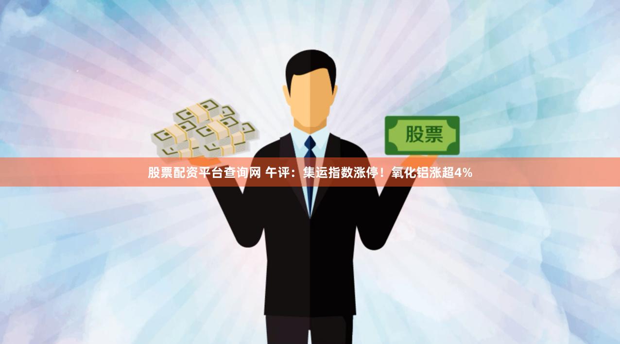 股票配资平台查询网 午评：集运指数涨停！氧化铝涨超4%