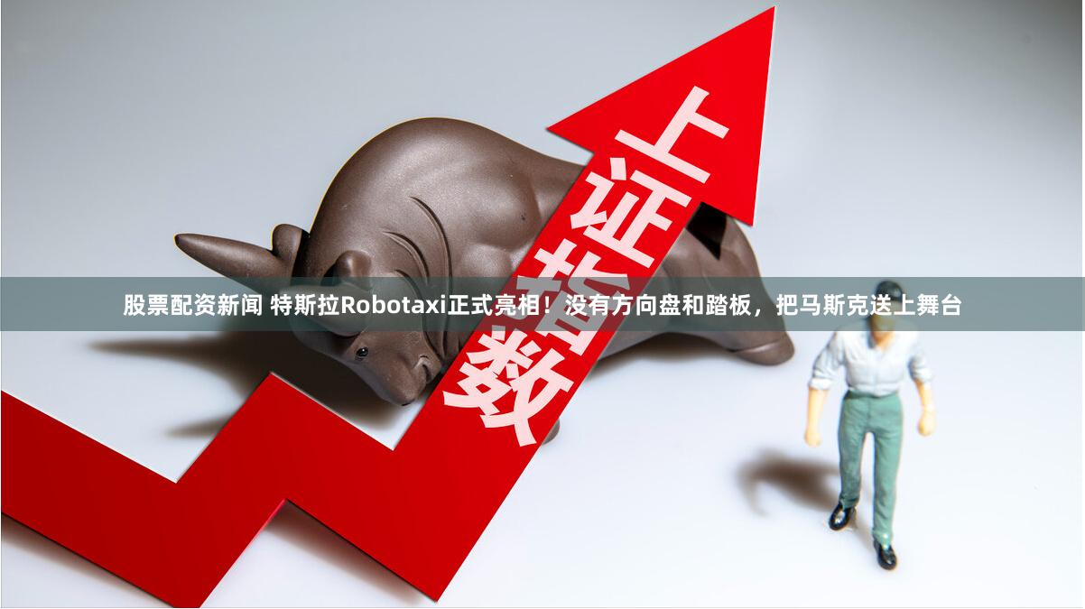 股票配资新闻 特斯拉Robotaxi正式亮相！没有方向盘和踏板，把马斯克送上舞台