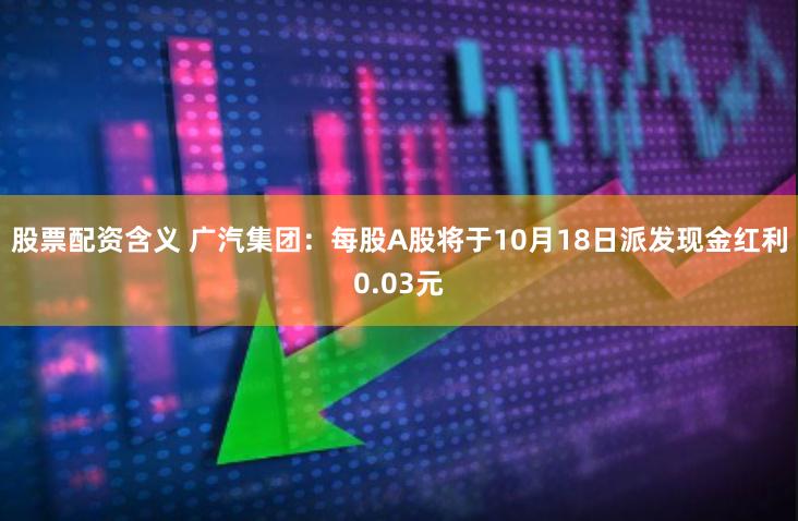 股票配资含义 广汽集团：每股A股将于10月18日派发现金红利0.03元