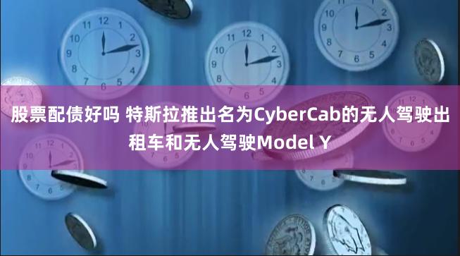 股票配债好吗 特斯拉推出名为CyberCab的无人驾驶出租车和无人驾驶Model Y