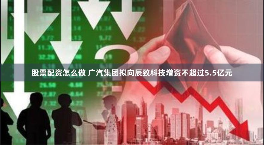 股票配资怎么做 广汽集团拟向辰致科技增资不超过5.5亿元