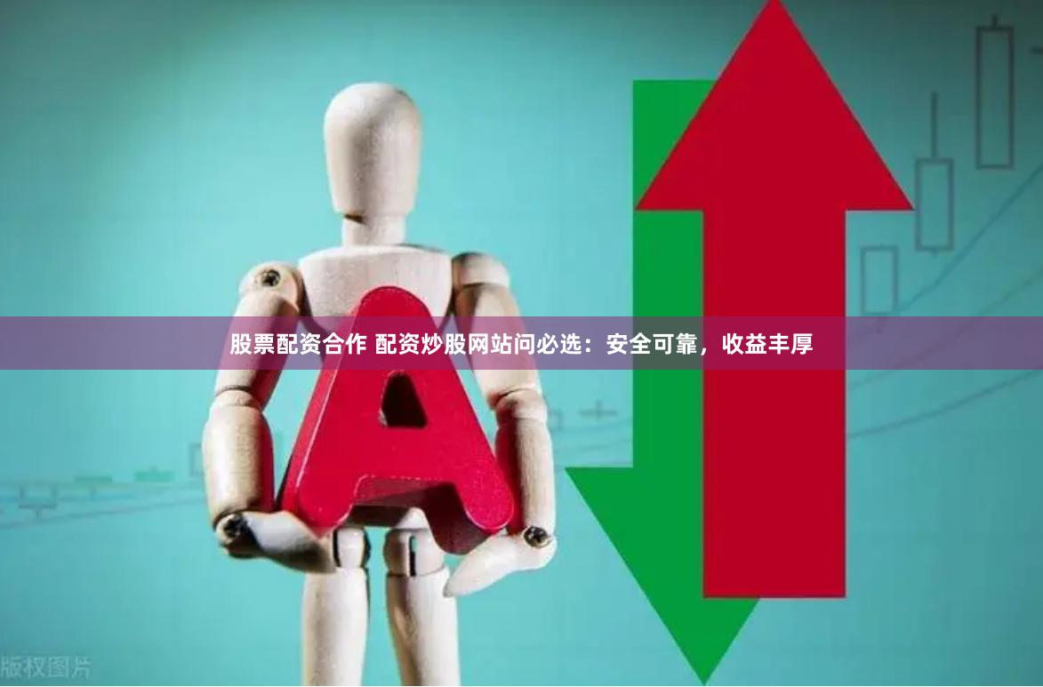 股票配资合作 配资炒股网站问必选：安全可靠，收益丰厚