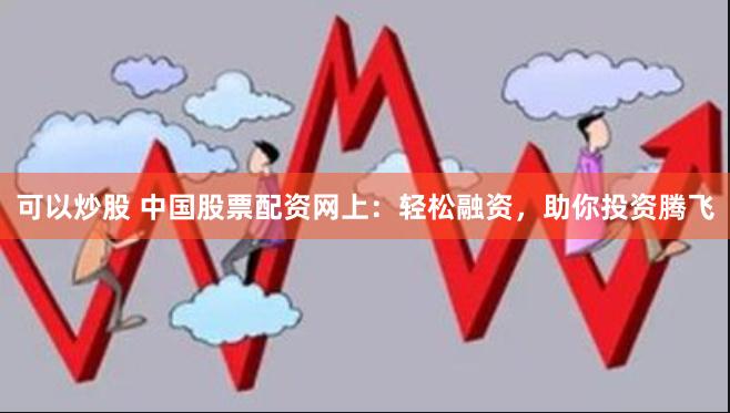 可以炒股 中国股票配资网上：轻松融资，助你投资腾飞