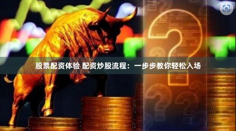 股票配资体验 配资炒股流程：一步步教你轻松入场