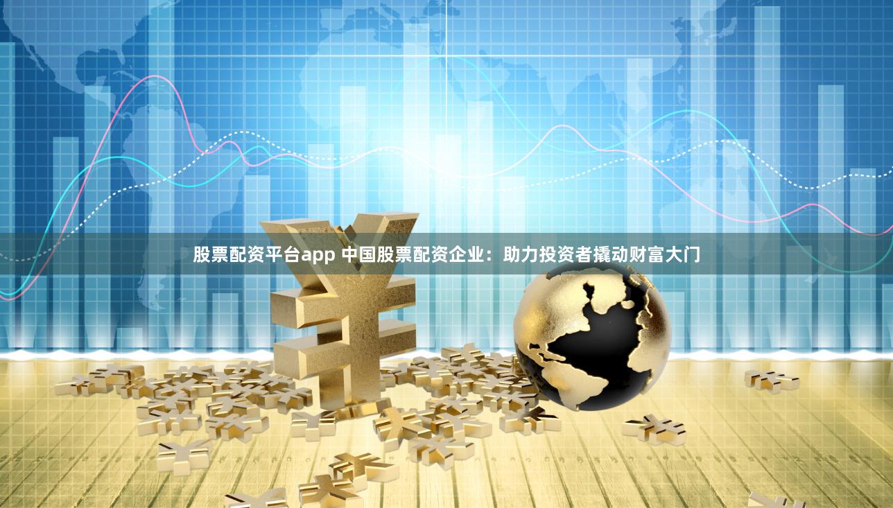 股票配资平台app 中国股票配资企业：助力投资者撬动财富大门