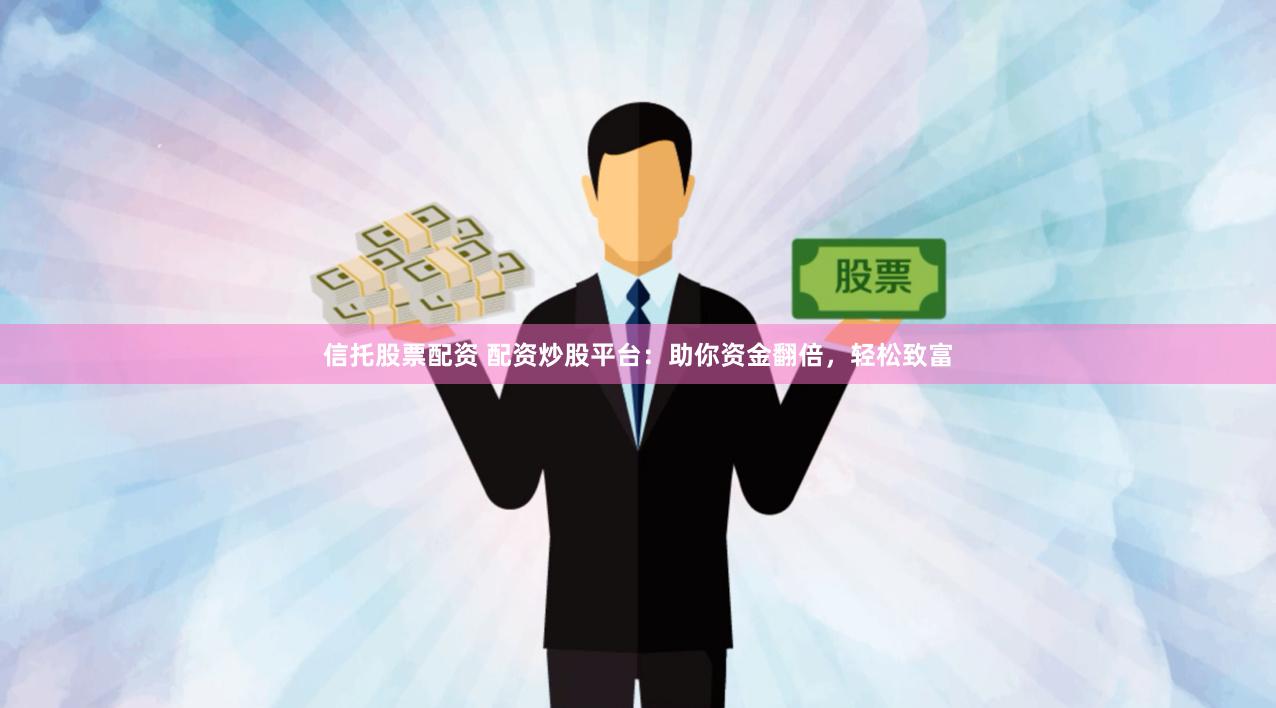 信托股票配资 配资炒股平台：助你资金翻倍，轻松致富
