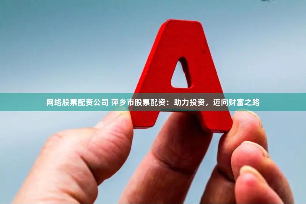 网络股票配资公司 萍乡市股票配资：助力投资，迈向财富之路