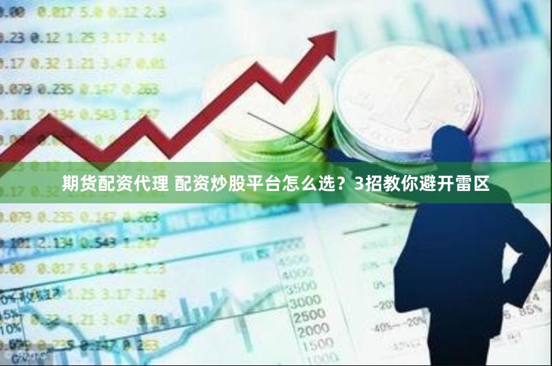 期货配资代理 配资炒股平台怎么选？3招教你避开雷区