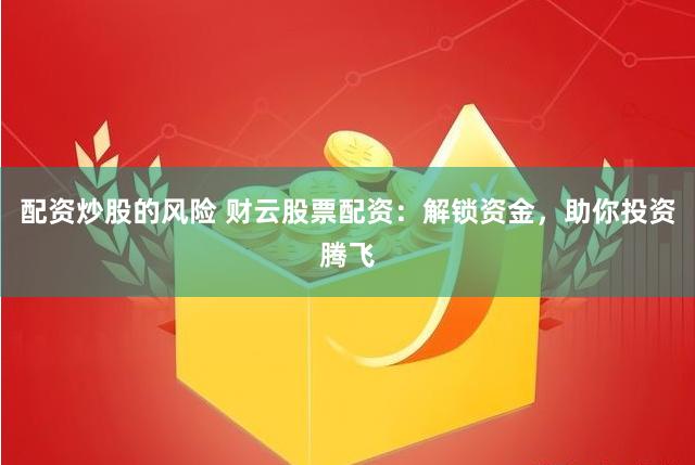 配资炒股的风险 财云股票配资：解锁资金，助你投资腾飞