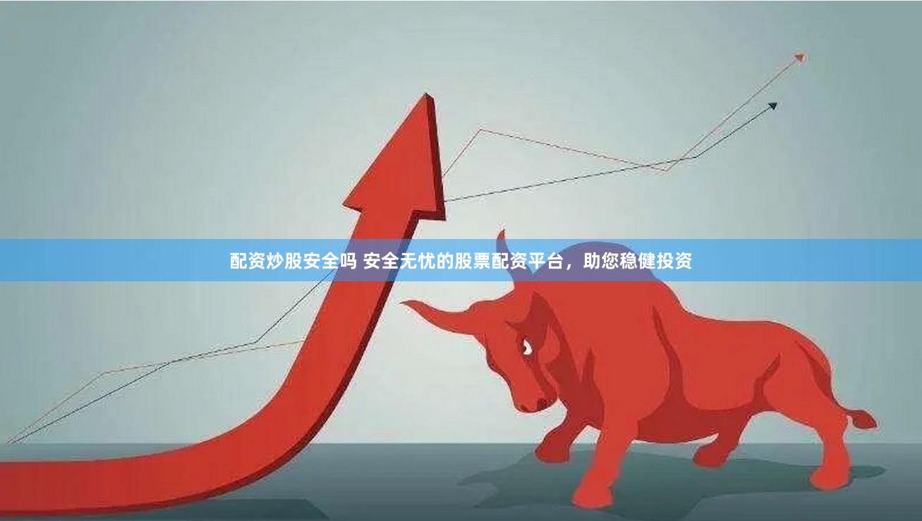 配资炒股安全吗 安全无忧的股票配资平台，助您稳健投资