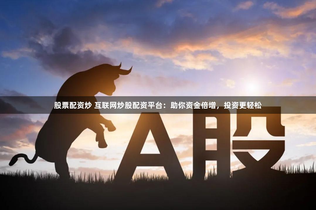 股票配资炒 互联网炒股配资平台：助你资金倍增，投资更轻松