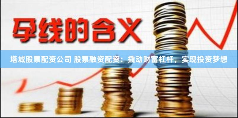 塔城股票配资公司 股票融资配资：撬动财富杠杆，实现投资梦想