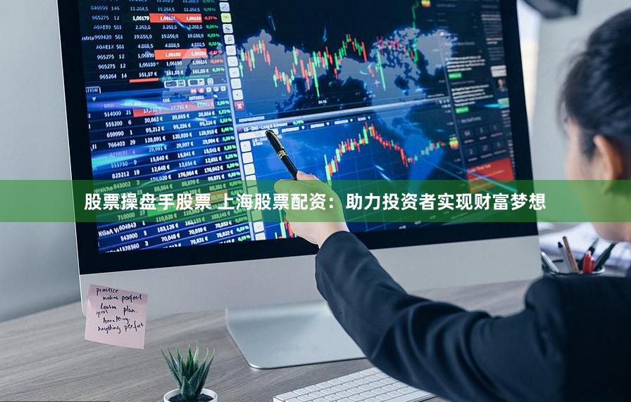 股票操盘手股票 上海股票配资：助力投资者实现财富梦想